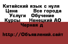 Китайский язык с нуля. › Цена ­ 750 - Все города Услуги » Обучение. Курсы   . Ненецкий АО,Черная д.